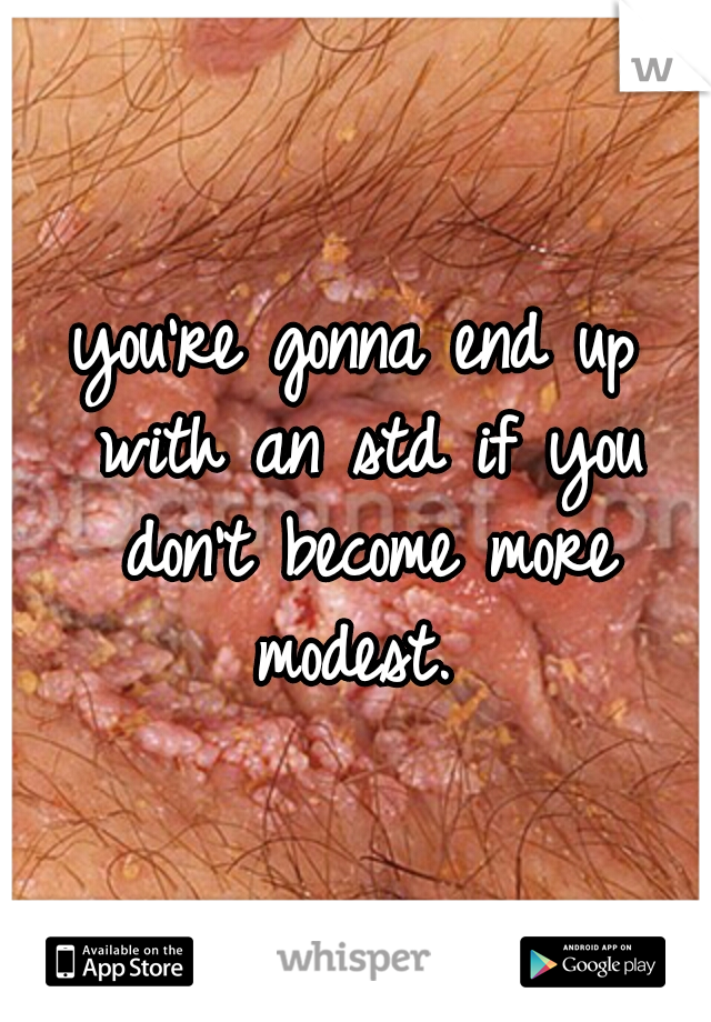 you're gonna end up with an std if you don't become more modest. 