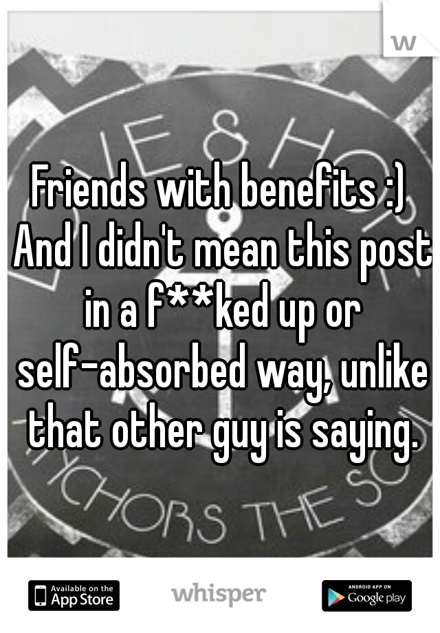 Friends with benefits :) And I didn't mean this post in a f**ked up or self-absorbed way, unlike that other guy is saying.