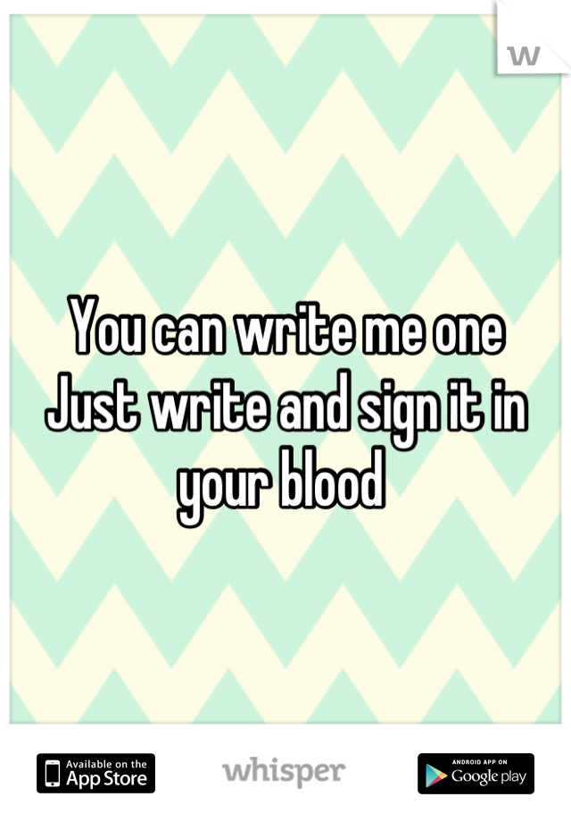 You can write me one
Just write and sign it in your blood 
