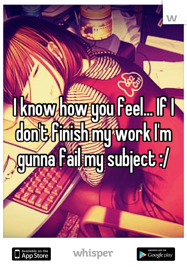 I know how you feel... If I don't finish my work I'm gunna fail my subject :/