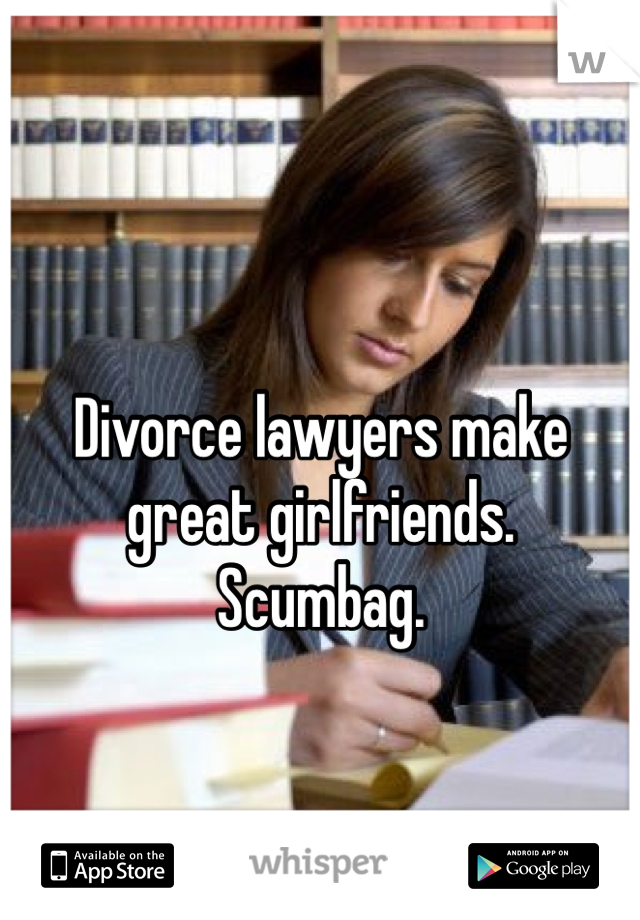 Divorce lawyers make great girlfriends. 
Scumbag. 