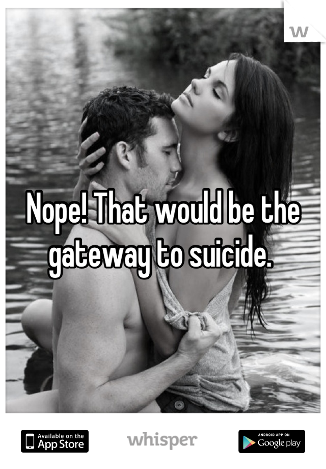 Nope! That would be the gateway to suicide. 