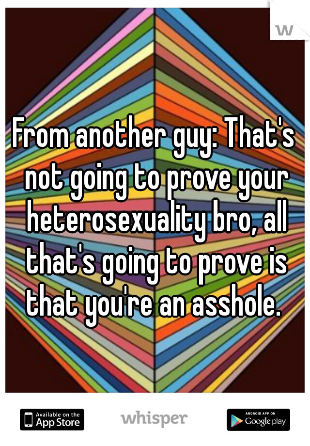 From another guy: That's not going to prove your heterosexuality bro, all that's going to prove is that you're an asshole. 