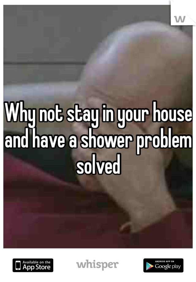 Why not stay in your house and have a shower problem solved