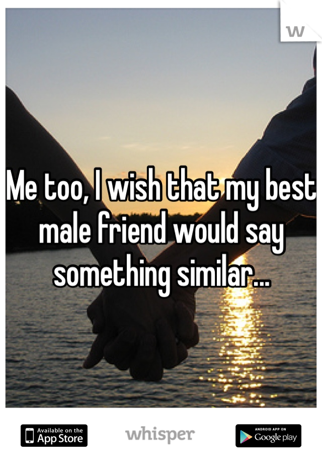 Me too, I wish that my best male friend would say something similar... 