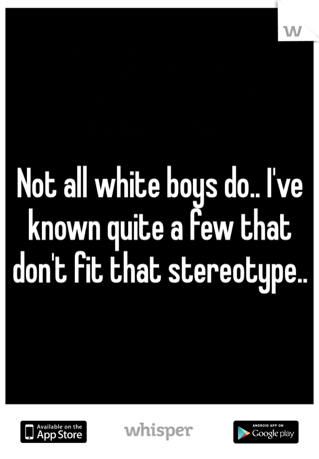 Not all white boys do.. I've known quite a few that don't fit that stereotype..