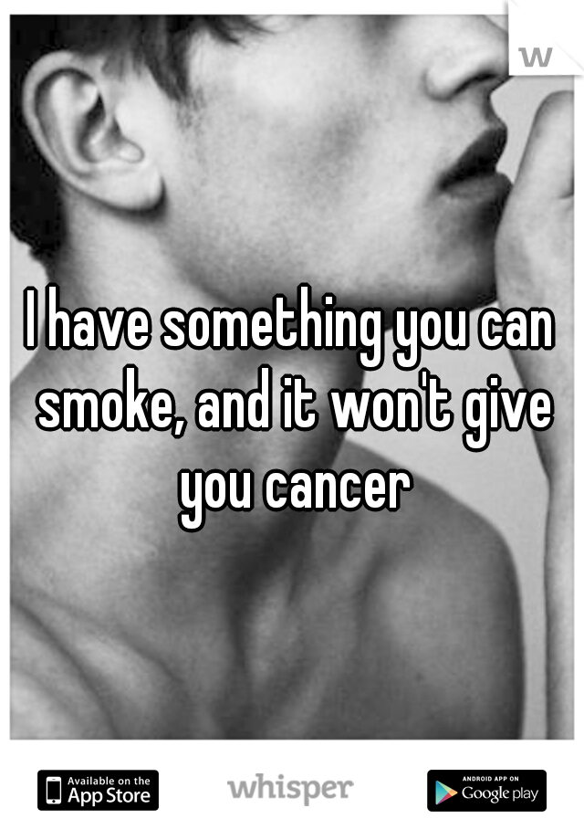 I have something you can smoke, and it won't give you cancer