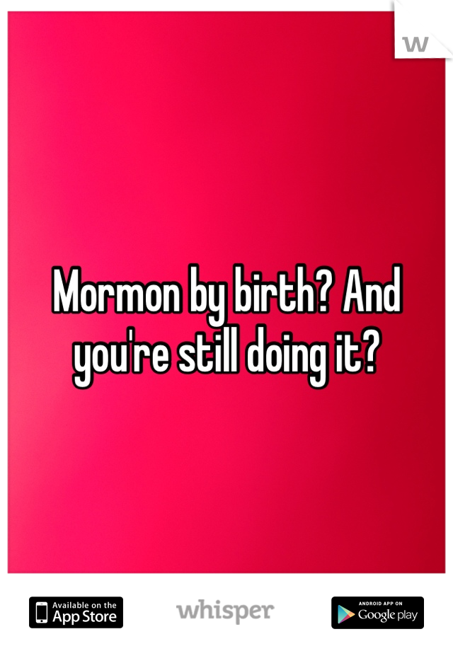 Mormon by birth? And you're still doing it? 
