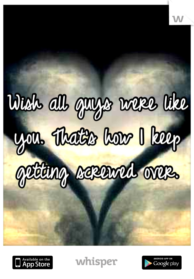Wish all guys were like you. That's how I keep getting screwed over. 