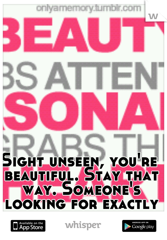 Sight unseen, you're beautiful. Stay that way. Someone's looking for exactly you. 