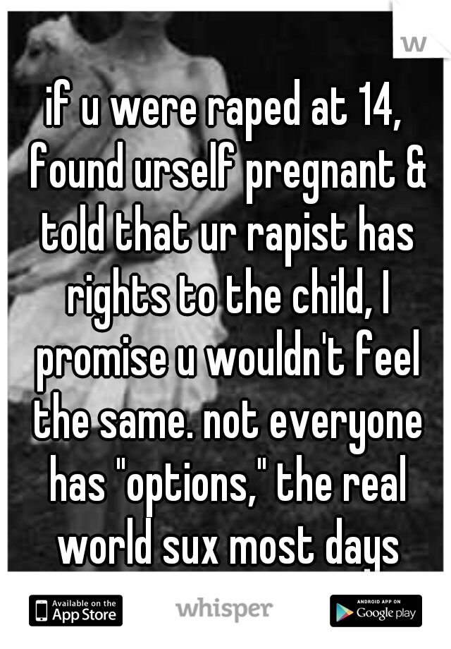 if u were raped at 14, found urself pregnant & told that ur rapist has rights to the child, I promise u wouldn't feel the same. not everyone has "options," the real world sux most days