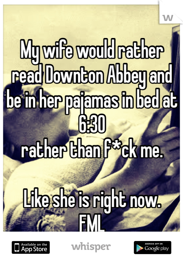 My wife would rather
read Downton Abbey and
be in her pajamas in bed at 6:30
rather than f*ck me.

Like she is right now.
FML