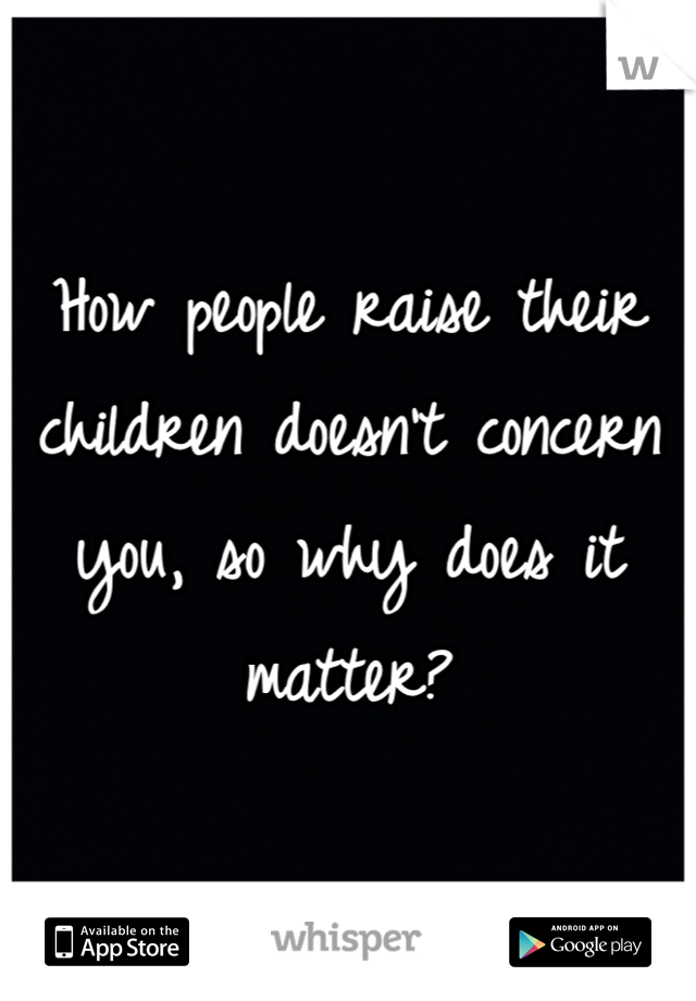 How people raise their children doesn't concern you, so why does it matter? 
