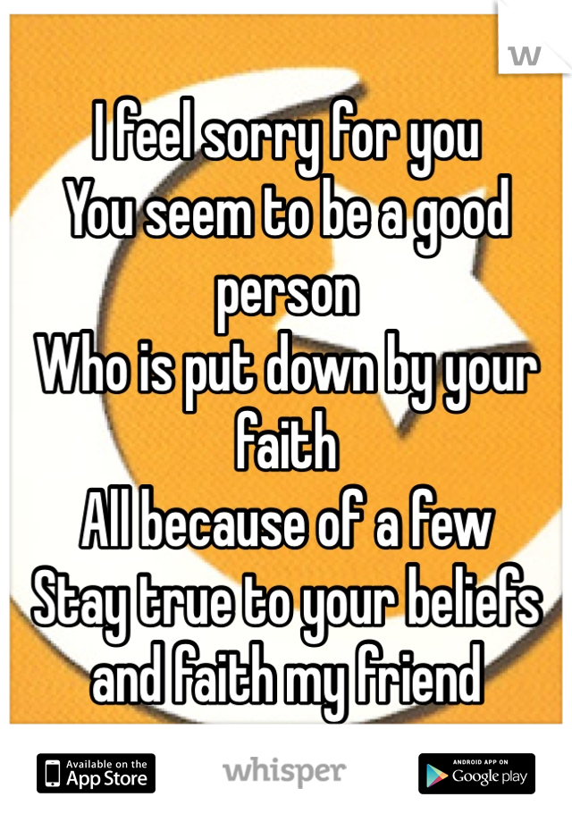 I feel sorry for you
You seem to be a good person
Who is put down by your faith
All because of a few 
Stay true to your beliefs and faith my friend 
