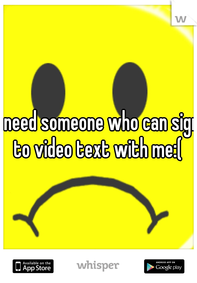 I need someone who can sign to video text with me:( 