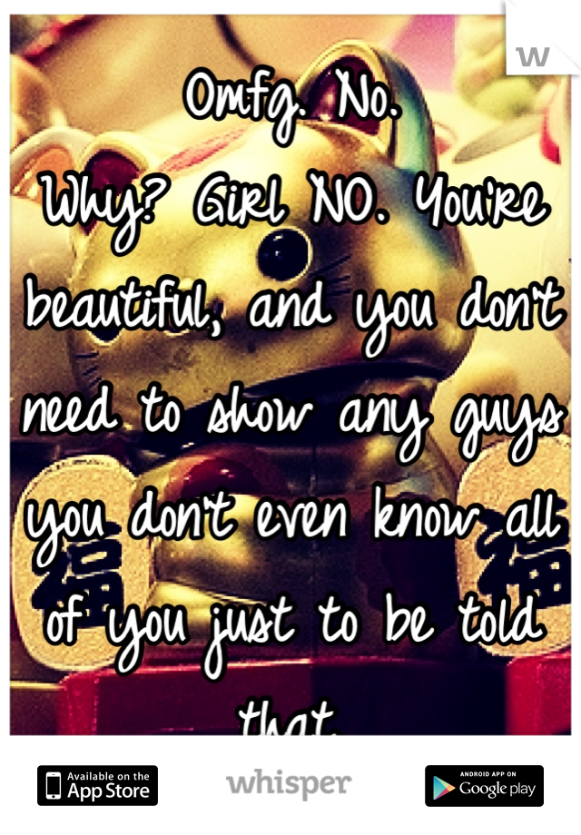 Omfg. No.
Why? Girl NO. You're beautiful, and you don't need to show any guys you don't even know all of you just to be told that.
