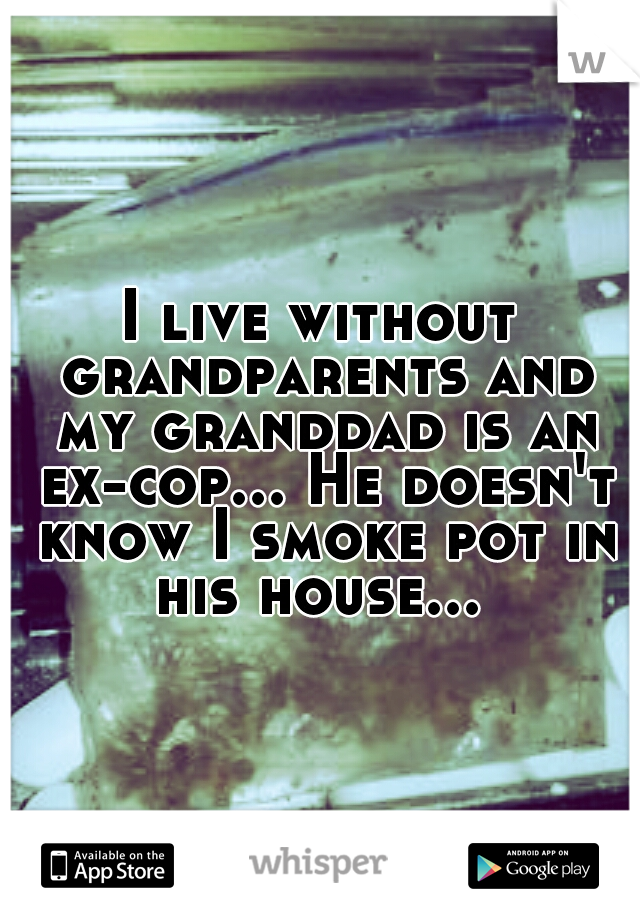 I live without grandparents and my granddad is an ex-cop... He doesn't know I smoke pot in his house... 
