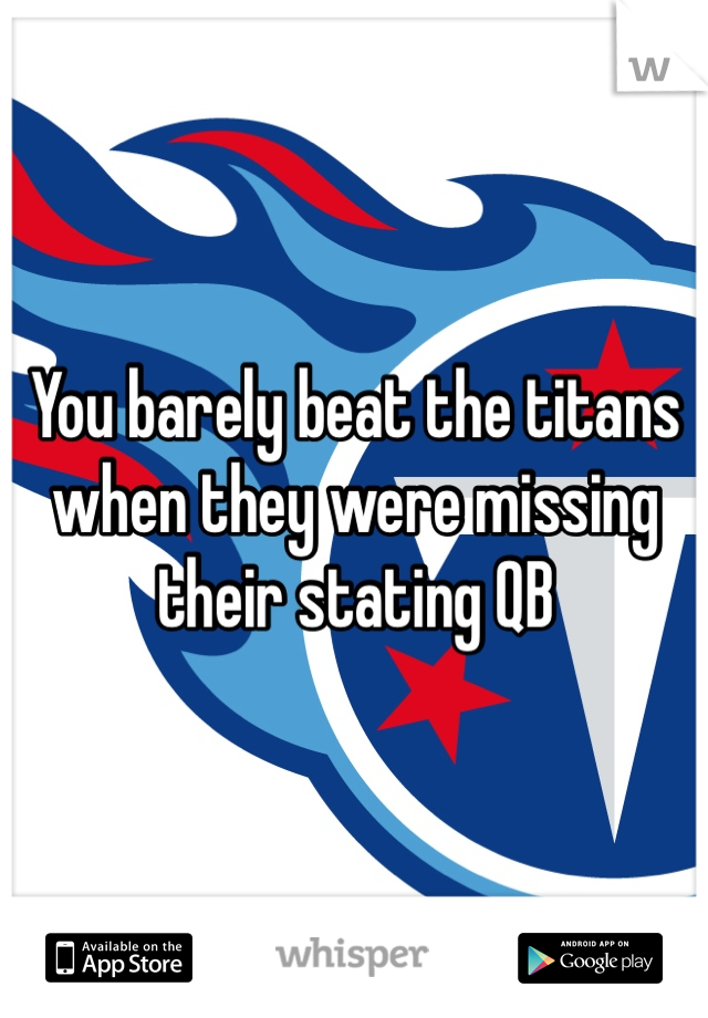 You barely beat the titans when they were missing their stating QB