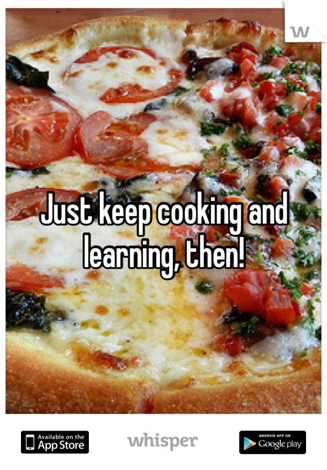 Just keep cooking and learning, then! 