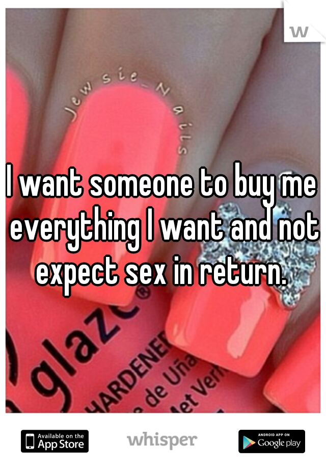 I want someone to buy me everything I want and not expect sex in return. 