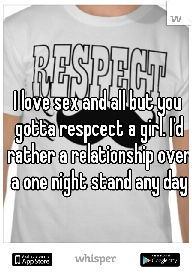 I love sex and all but you gotta respcect a girl. I'd rather a relationship over a one night stand any day