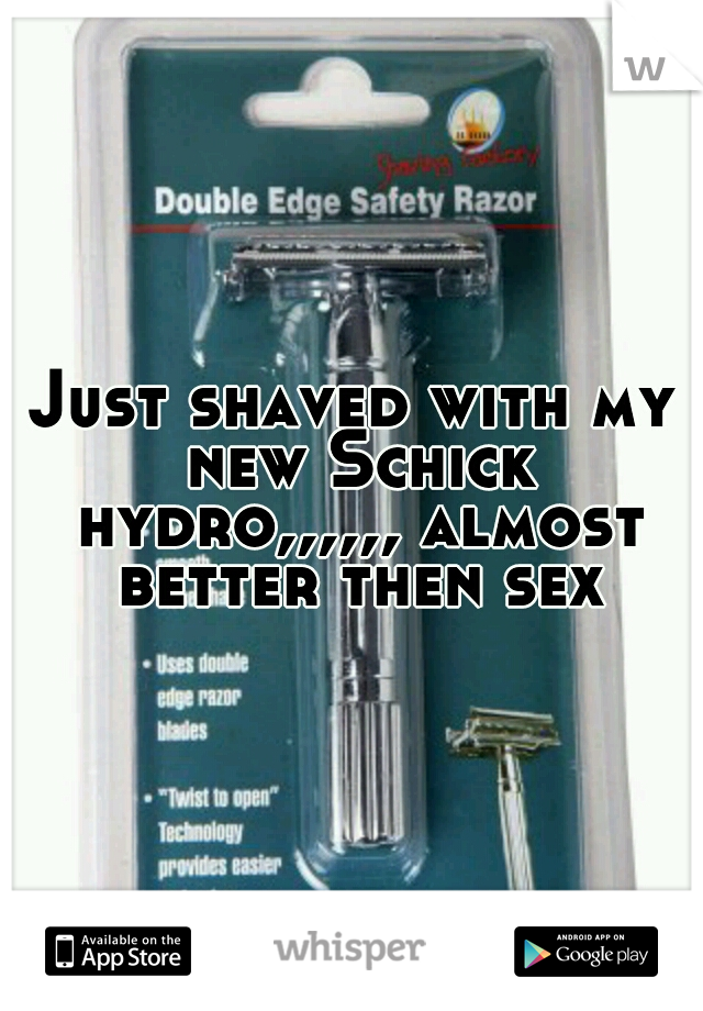 Just shaved with my new Schick hydro,,,,,, almost better then sex