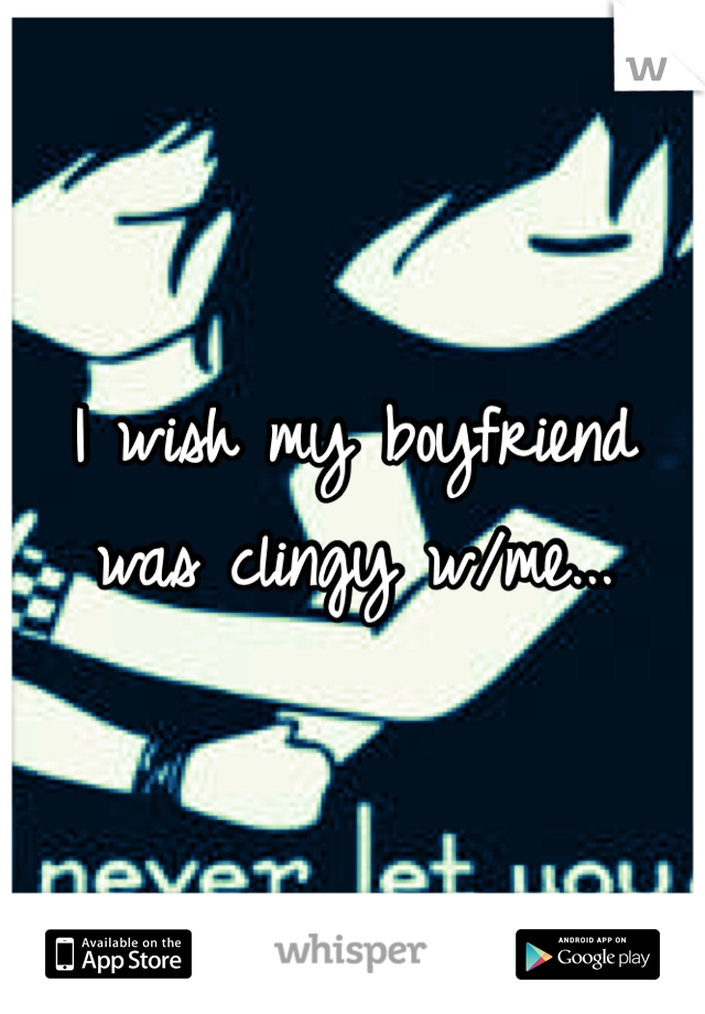 I wish my boyfriend was clingy w/me...