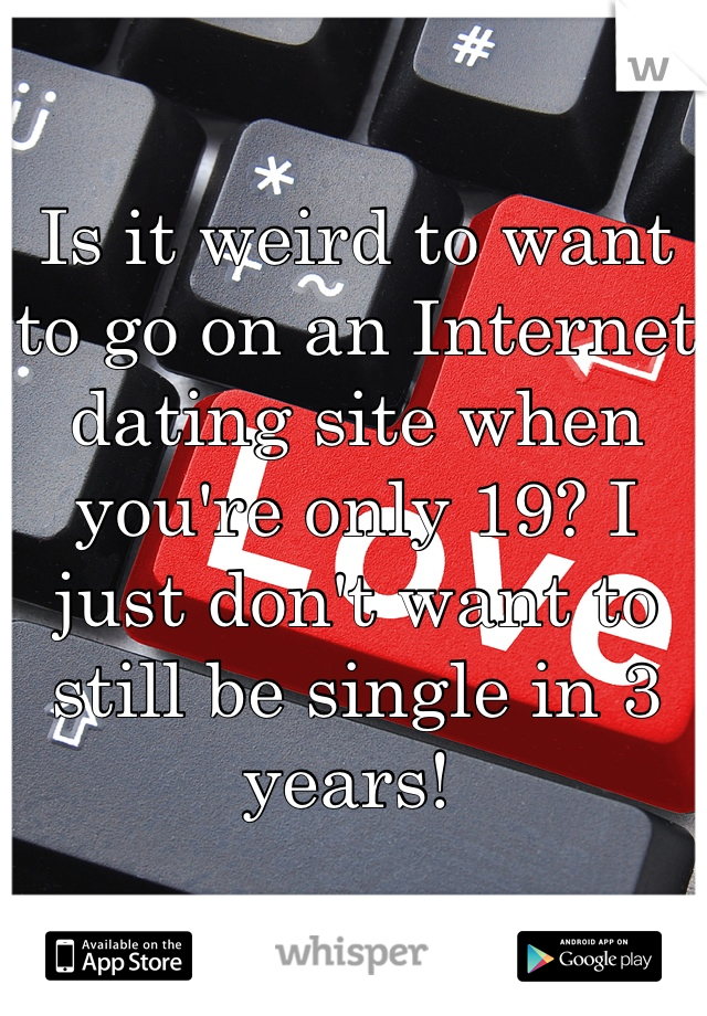 Is it weird to want to go on an Internet dating site when you're only 19? I just don't want to still be single in 3 years! 