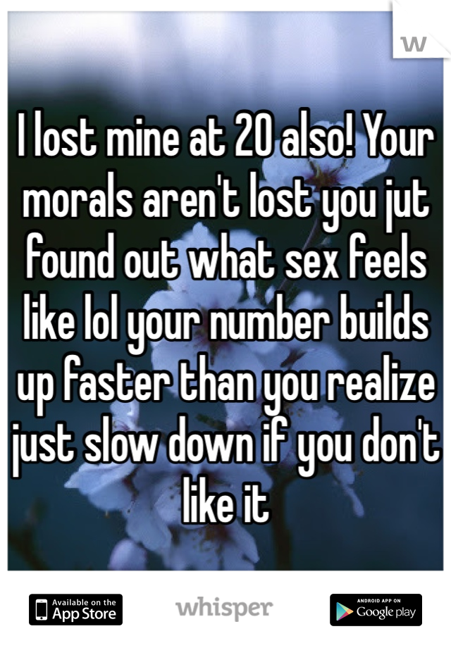 I lost mine at 20 also! Your morals aren't lost you jut found out what sex feels like lol your number builds up faster than you realize just slow down if you don't like it