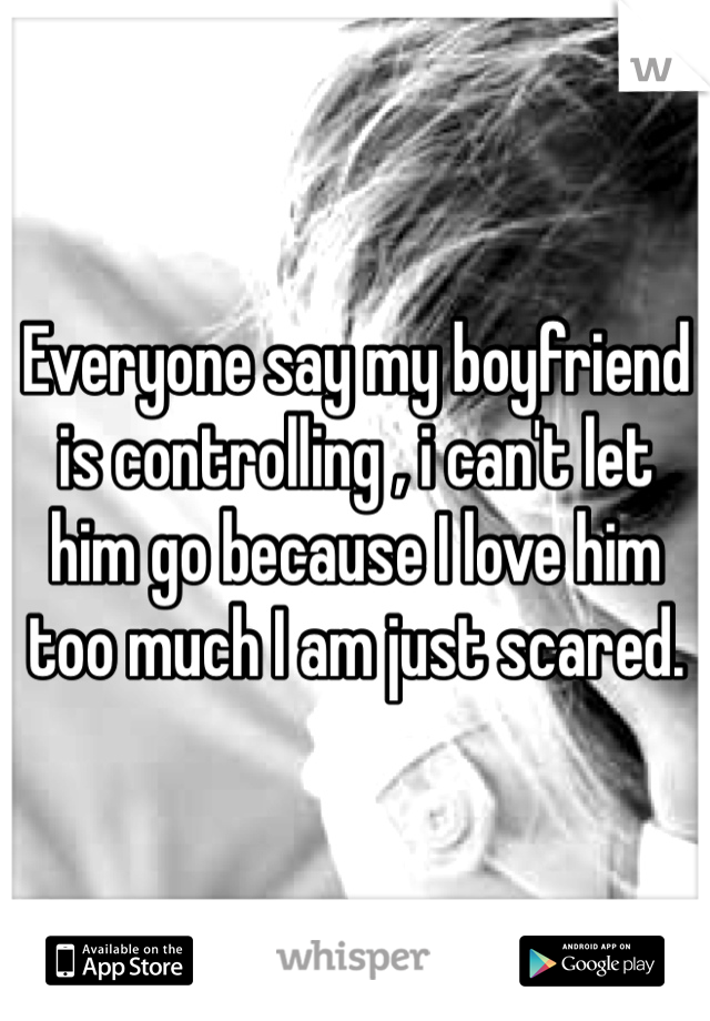 Everyone say my boyfriend is controlling , i can't let him go because I love him too much I am just scared.