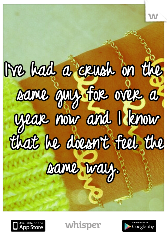 I've had a crush on the same guy for over a year now and I know that he doesn't feel the same way. 