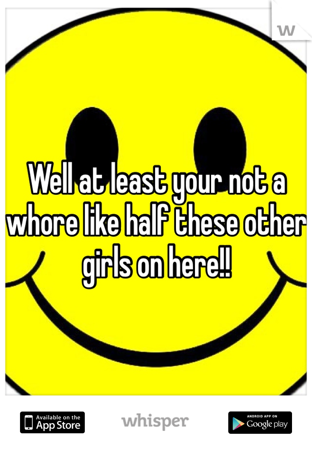 Well at least your not a whore like half these other girls on here!! 