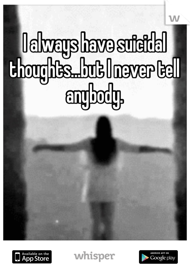 I always have suicidal thoughts...but I never tell anybody.