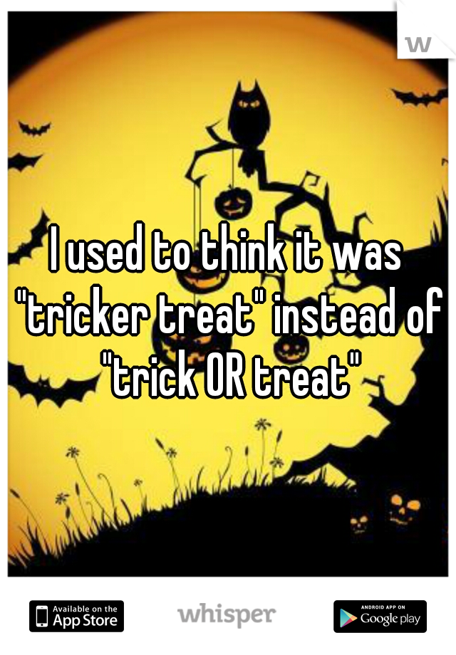 I used to think it was "tricker treat" instead of "trick OR treat"