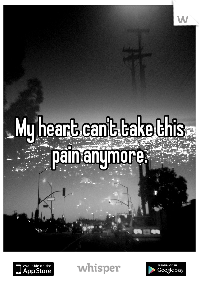 My heart can't take this pain anymore.