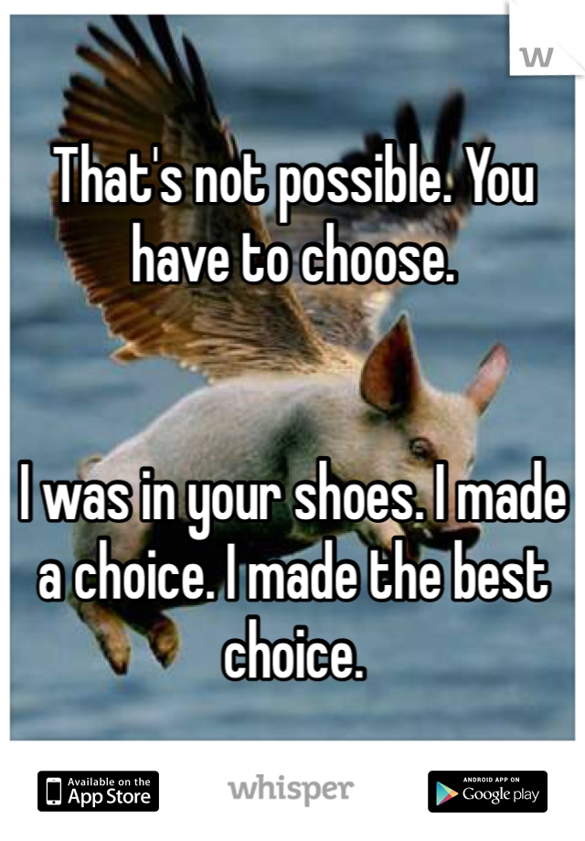 That's not possible. You have to choose.


I was in your shoes. I made a choice. I made the best choice.