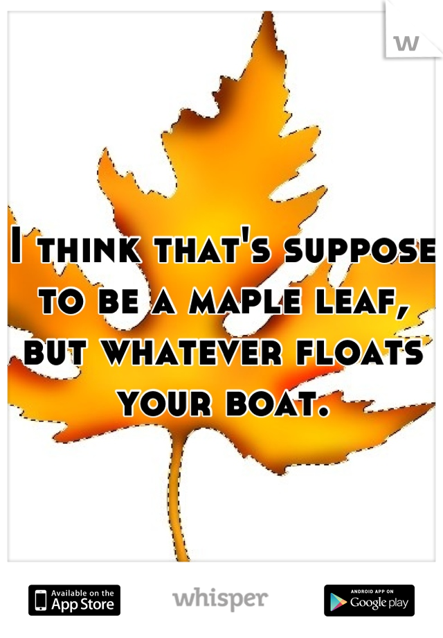 I think that's suppose to be a maple leaf, but whatever floats your boat.