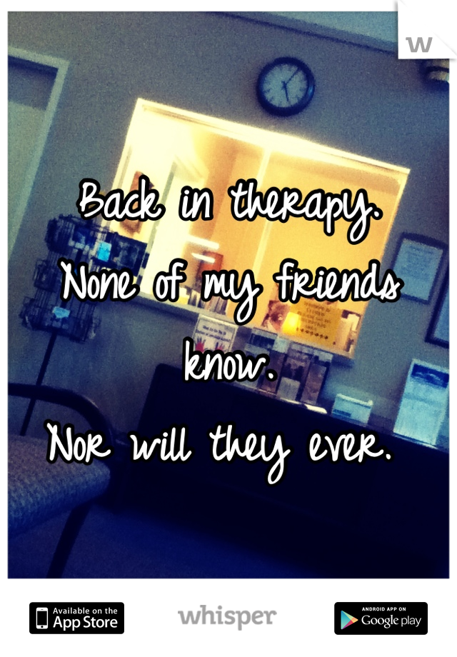Back in therapy. 
None of my friends know. 
Nor will they ever. 