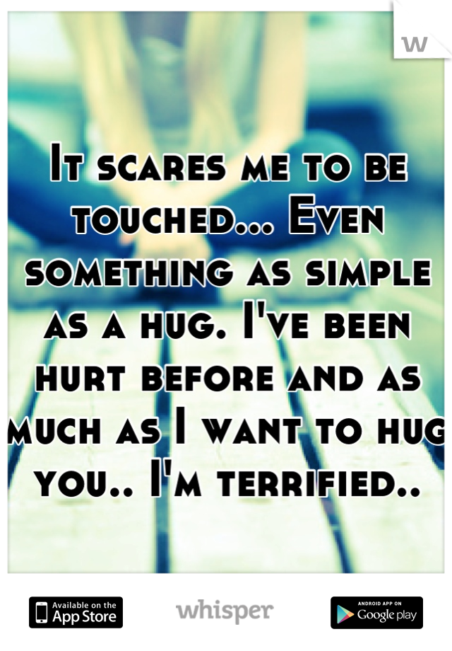 It scares me to be touched... Even something as simple as a hug. I've been hurt before and as much as I want to hug you.. I'm terrified..