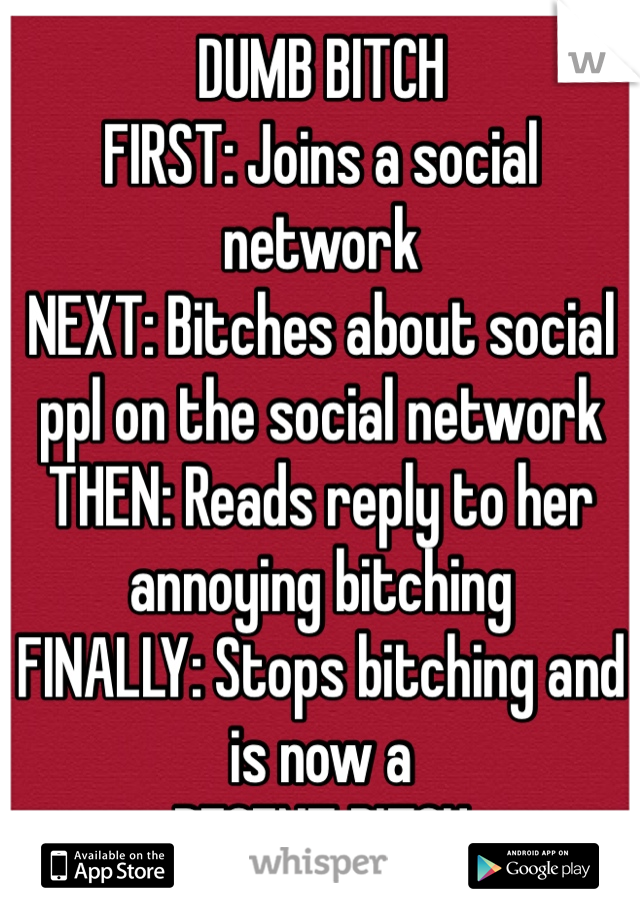 DUMB BITCH
FIRST: Joins a social network
NEXT: Bitches about social ppl on the social network
THEN: Reads reply to her annoying bitching 
FINALLY: Stops bitching and is now a
DECENT BITCH