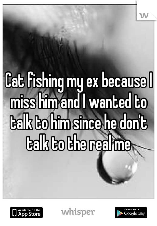 Cat fishing my ex because I miss him and I wanted to talk to him since he don't talk to the real me