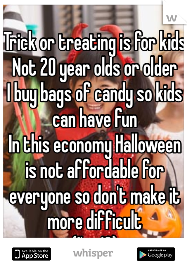 Trick or treating is for kids
Not 20 year olds or older
I buy bags of candy so kids can have fun 
In this economy Halloween is not affordable for everyone so don't make it more difficult 
(I'm 18) 