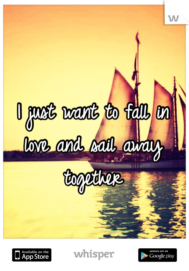 I just want to fall in love and sail away together