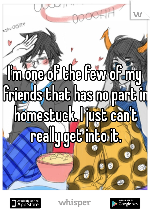 I'm one of the few of my friends that has no part in homestuck. I just can't really get into it.