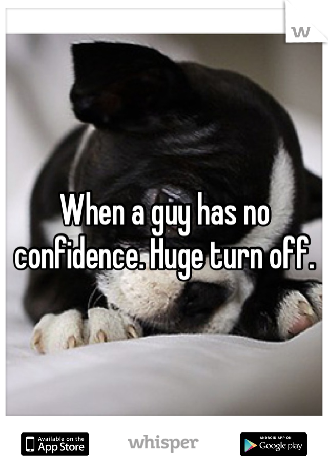 When a guy has no confidence. Huge turn off. 