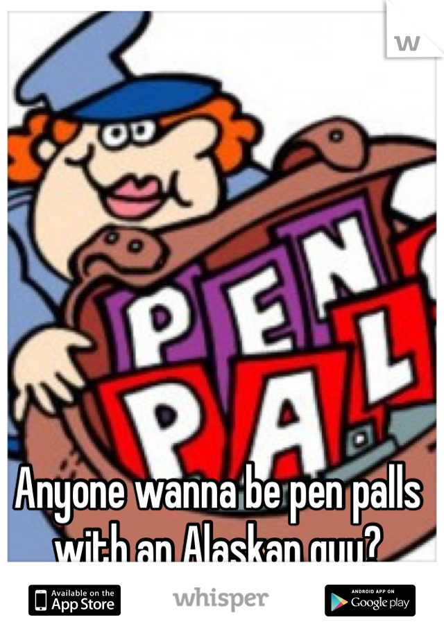 Anyone wanna be pen palls with an Alaskan guy? Anyone?