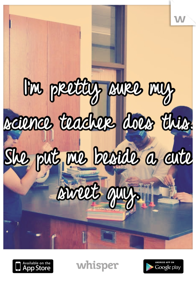 I'm pretty sure my science teacher does this. She put me beside a cute sweet guy.