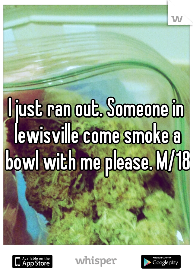 I just ran out. Someone in lewisville come smoke a bowl with me please. M/18
