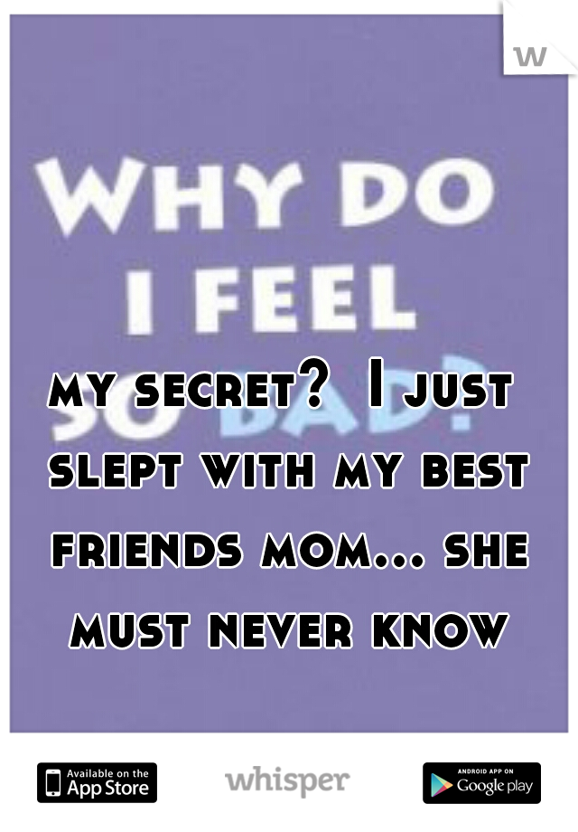 my secret?  I just slept with my best friends mom... she must never know