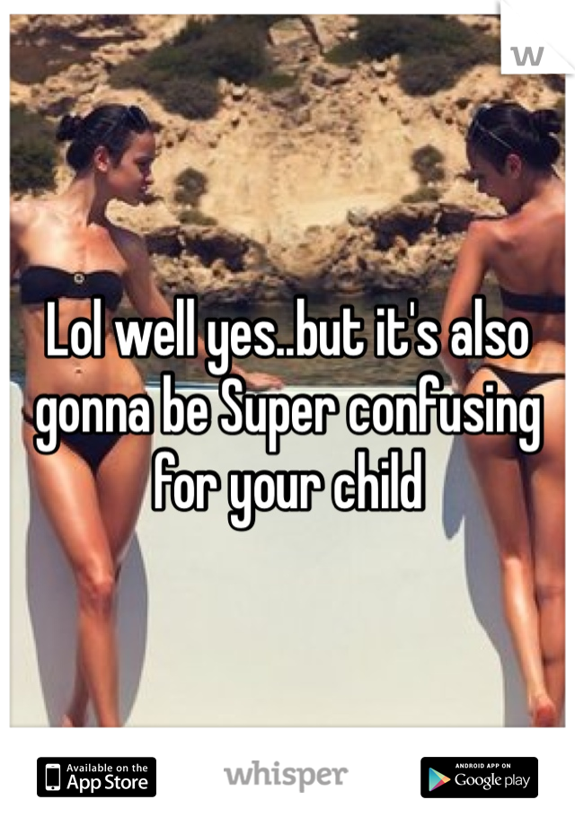 Lol well yes..but it's also gonna be Super confusing for your child 